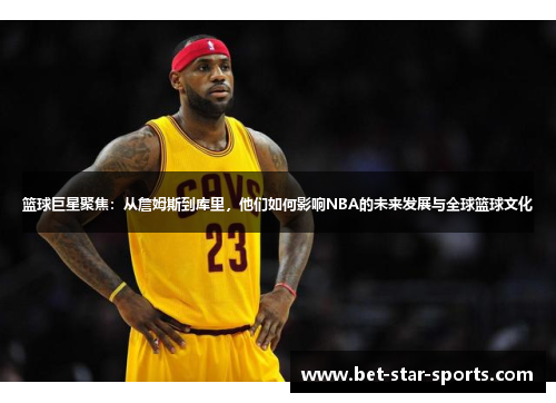 篮球巨星聚焦：从詹姆斯到库里，他们如何影响NBA的未来发展与全球篮球文化